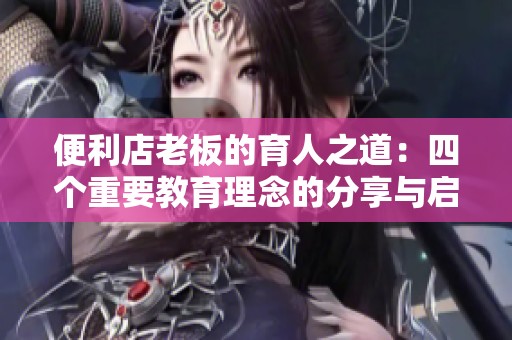 便利店老板的育人之道：四个重要教育理念的分享与启示