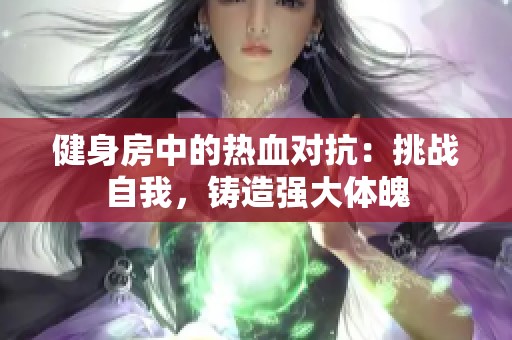 健身房中的热血对抗：挑战自我，铸造强大体魄