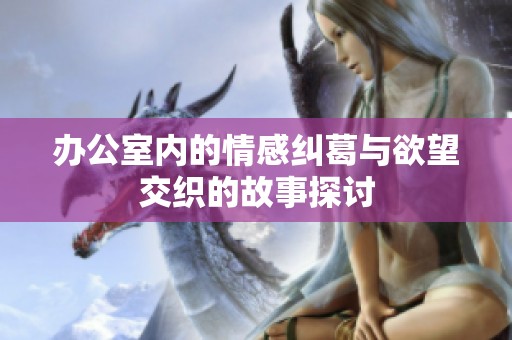办公室内的情感纠葛与欲望交织的故事探讨
