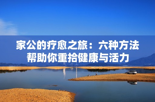 家公的疗愈之旅：六种方法帮助你重拾健康与活力