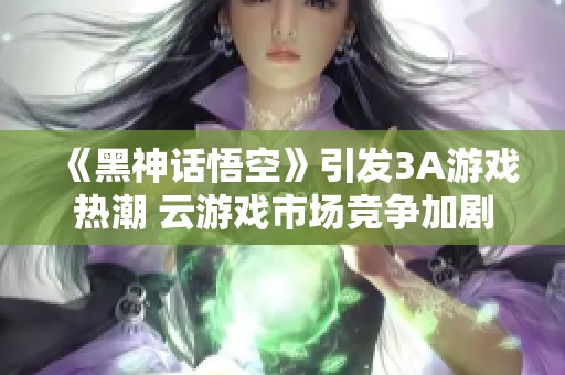 《黑神话悟空》引发3A游戏热潮 云游戏市场竞争加剧