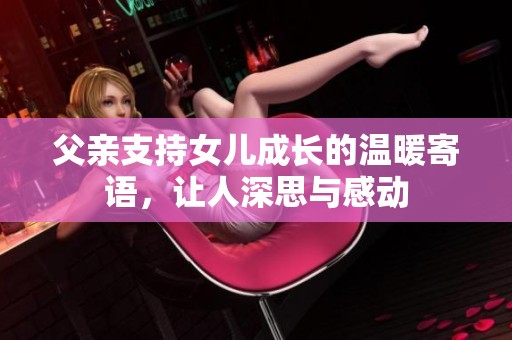 父亲支持女儿成长的温暖寄语，让人深思与感动