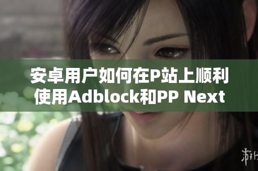 安卓用户如何在P站上顺利使用Adblock和PP Next