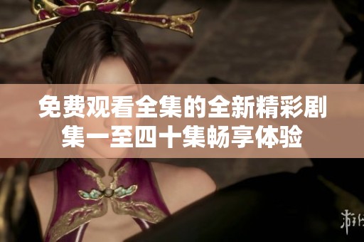 免费观看全集的全新精彩剧集一至四十集畅享体验