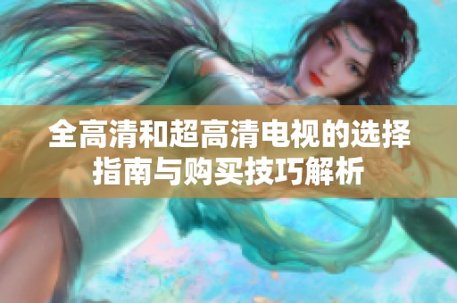 全高清和超高清电视的选择指南与购买技巧解析