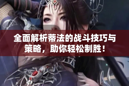全面解析蒂法的战斗技巧与策略，助你轻松制胜！