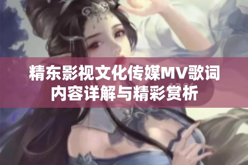 精东影视文化传媒MV歌词内容详解与精彩赏析