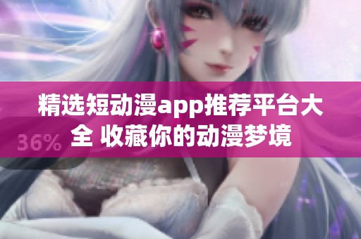 精选短动漫app推荐平台大全 收藏你的动漫梦境