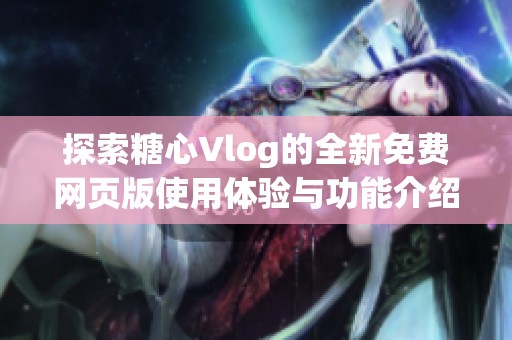 探索糖心Vlog的全新免费网页版使用体验与功能介绍