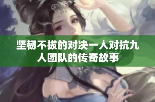坚韧不拔的对决一人对抗九人团队的传奇故事