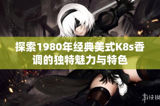探索1980年经典美式K8s香调的独特魅力与特色