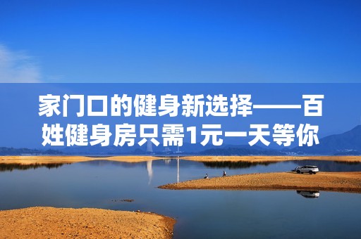 家门口的健身新选择——百姓健身房只需1元一天等你来体验！