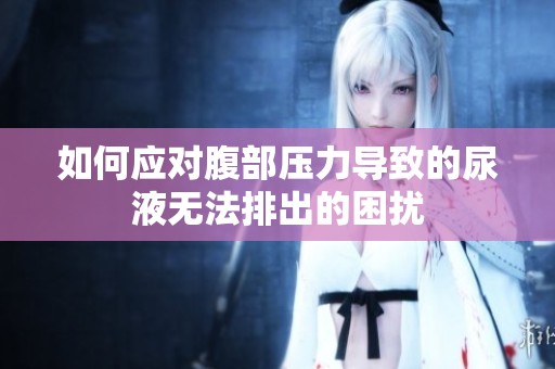 如何应对腹部压力导致的尿液无法排出的困扰