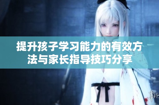 提升孩子学习能力的有效方法与家长指导技巧分享