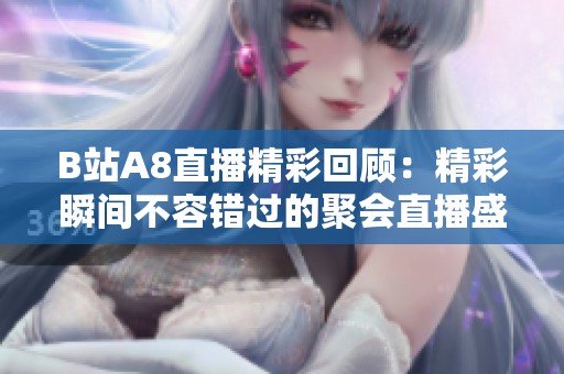 B站A8直播精彩回顾：精彩瞬间不容错过的聚会直播盛宴