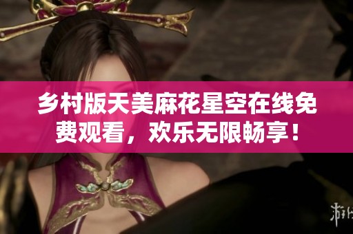 乡村版天美麻花星空在线免费观看，欢乐无限畅享！