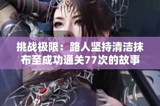 挑战极限：路人坚持清洁抹布至成功通关77次的故事