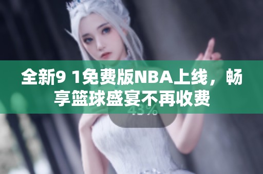 全新9 1免费版NBA上线，畅享篮球盛宴不再收费
