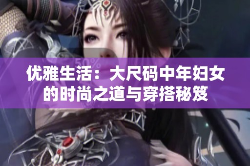 优雅生活：大尺码中年妇女的时尚之道与穿搭秘笈