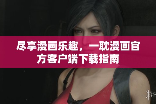 尽享漫画乐趣，一耽漫画官方客户端下载指南