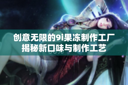 创意无限的9i果冻制作工厂揭秘新口味与制作工艺