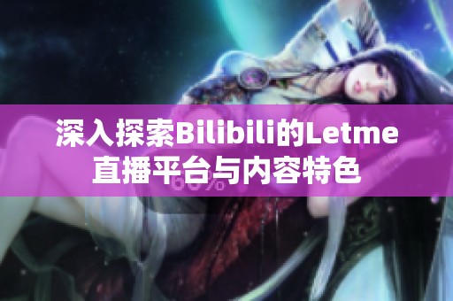 深入探索Bilibili的Letme直播平台与内容特色