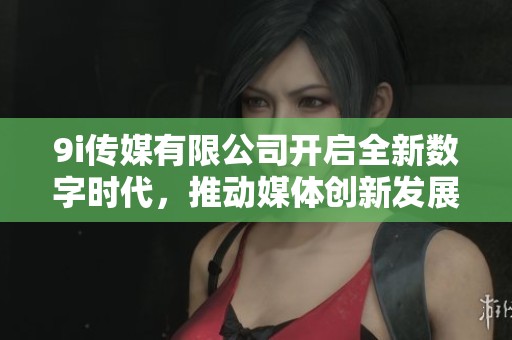 9i传媒有限公司开启全新数字时代，推动媒体创新发展之路