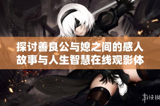 探讨善良公与媳之间的感人故事与人生智慧在线观影体验