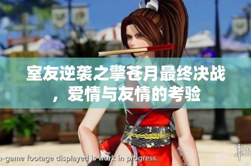 室友逆袭之擎苍月最终决战，爱情与友情的考验