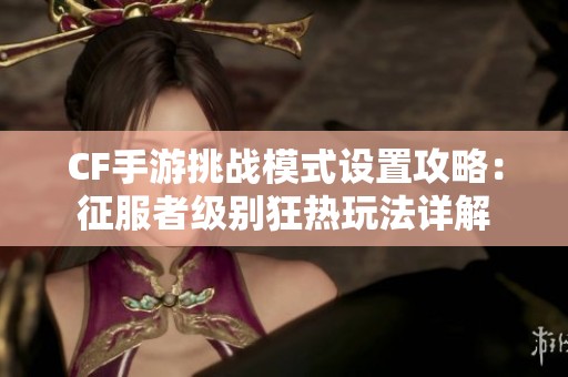 CF手游挑战模式设置攻略：征服者级别狂热玩法详解