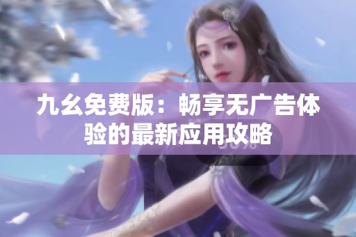 九幺免费版：畅享无广告体验的最新应用攻略