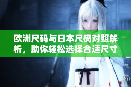 欧洲尺码与日本尺码对照解析，助你轻松选择合适尺寸
