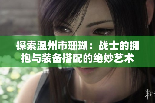探索温州市珊瑚：战士的拥抱与装备搭配的绝妙艺术