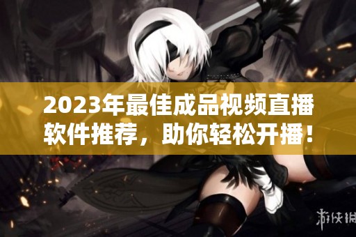2023年最佳成品视频直播软件推荐，助你轻松开播！