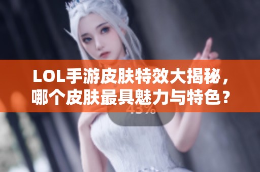 LOL手游皮肤特效大揭秘，哪个皮肤最具魅力与特色？