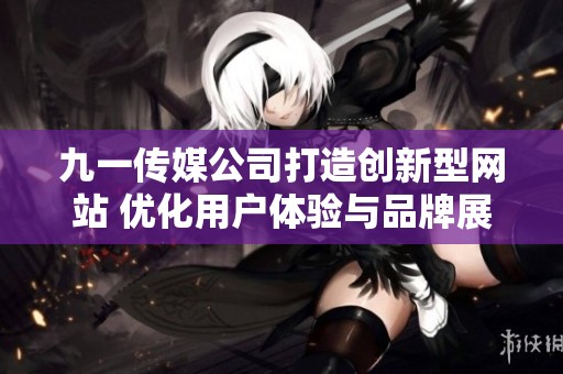 九一传媒公司打造创新型网站 优化用户体验与品牌展示
