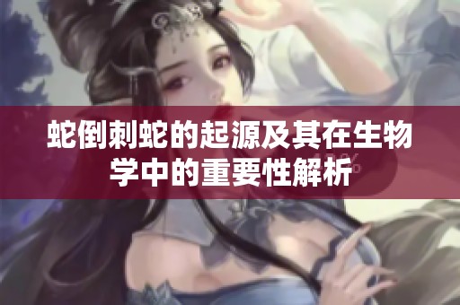 蛇倒刺蛇的起源及其在生物学中的重要性解析