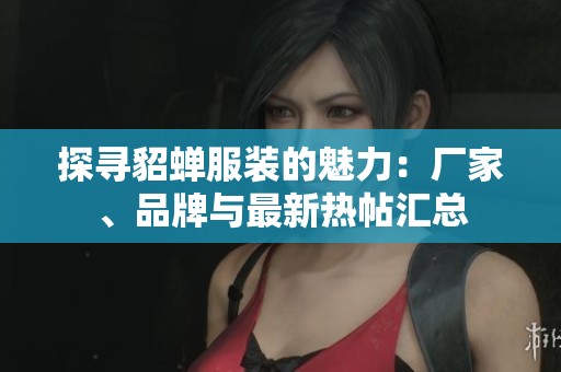 探寻貂蝉服装的魅力：厂家、品牌与最新热帖汇总
