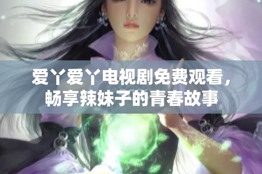 爱丫爱丫电视剧免费观看，畅享辣妹子的青春故事