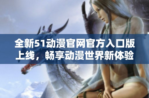 全新51动漫官网官方入口版上线，畅享动漫世界新体验