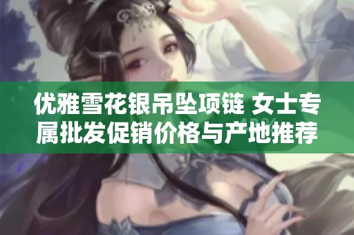 优雅雪花银吊坠项链 女士专属批发促销价格与产地推荐