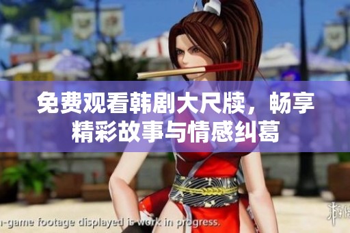 免费观看韩剧大尺牍，畅享精彩故事与情感纠葛