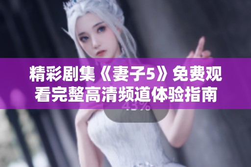 精彩剧集《妻子5》免费观看完整高清频道体验指南