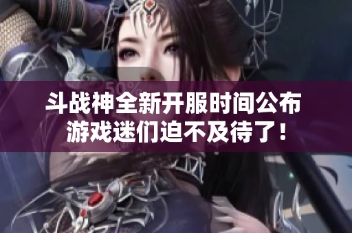 斗战神全新开服时间公布 游戏迷们迫不及待了！