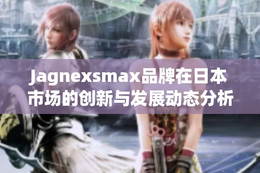 Jagnexsmax品牌在日本市场的创新与发展动态分析