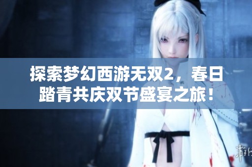探索梦幻西游无双2，春日踏青共庆双节盛宴之旅！