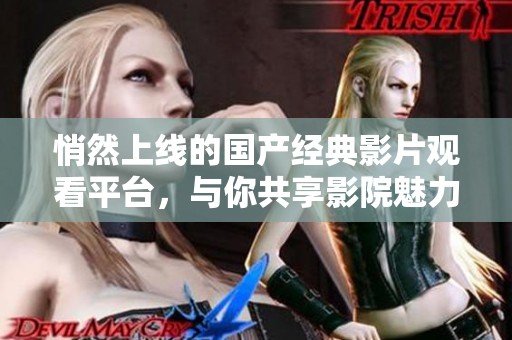 悄然上线的国产经典影片观看平台，与你共享影院魅力