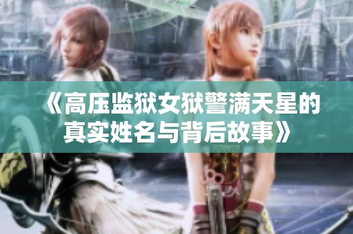 《高压监狱女狱警满天星的真实姓名与背后故事》