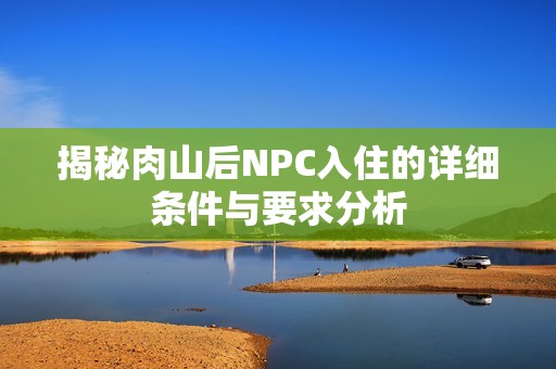 揭秘肉山后NPC入住的详细条件与要求分析
