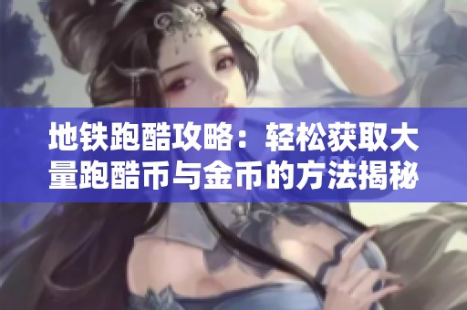 地铁跑酷攻略：轻松获取大量跑酷币与金币的方法揭秘！
